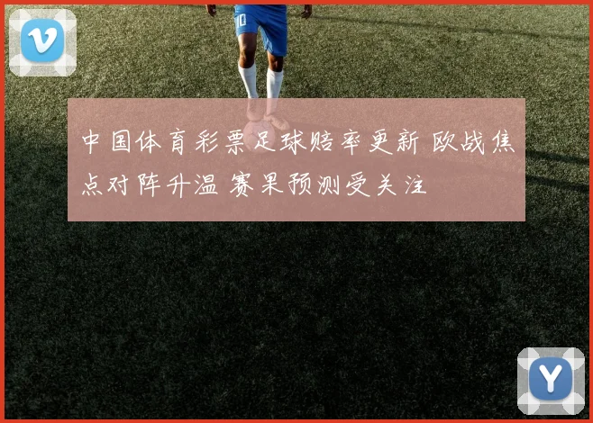 中国体育彩票足球赔率更新 欧战焦点对阵升温 赛果预测受关注