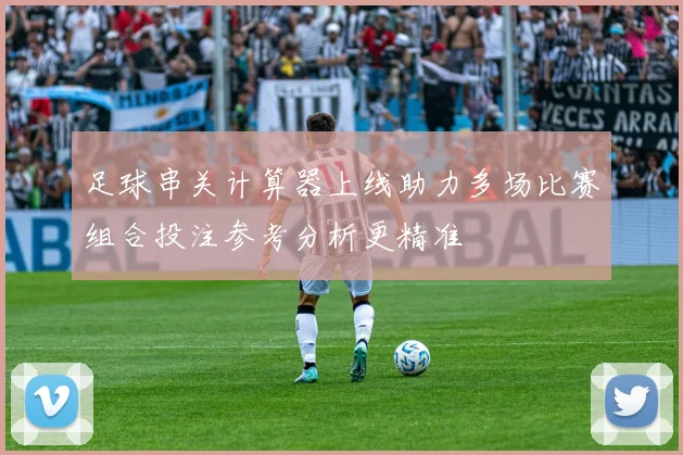 足球串关计算器上线助力多场比赛组合投注参考分析更精准