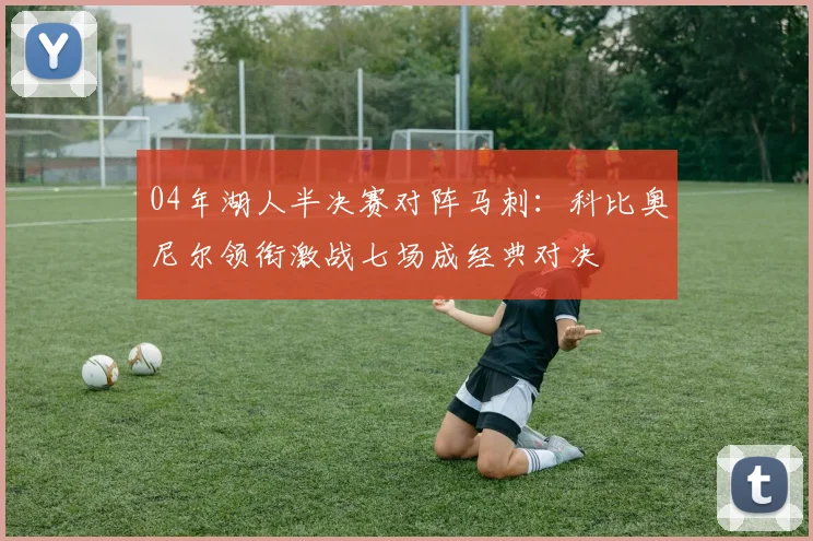 04年湖人半决赛对阵马刺：科比奥尼尔领衔激战七场成经典对决