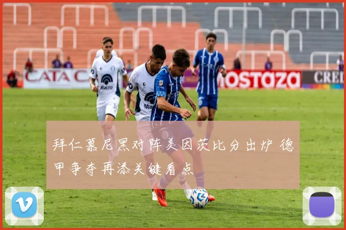 拜仁慕尼黑对阵美因茨比分出炉 德甲争夺再添关键看点
