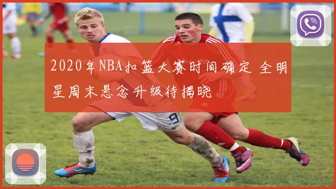 2020年NBA扣篮大赛时间确定 全明星周末悬念升级待揭晓