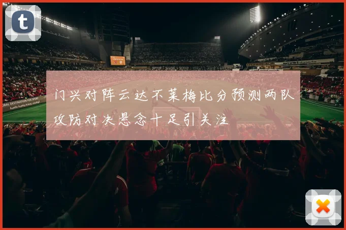 门兴对阵云达不莱梅比分预测两队攻防对决悬念十足引关注