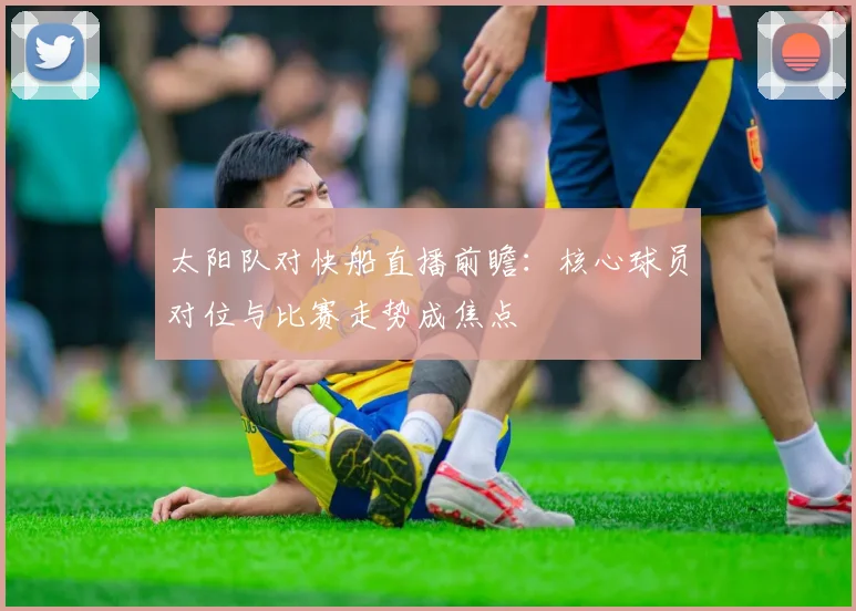 太阳队对快船直播前瞻：核心球员对位与比赛走势成焦点