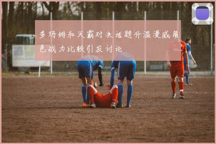 多玛姆和灭霸对决话题升温漫威角色战力比较引发讨论