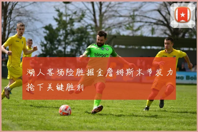 湖人客场险胜掘金詹姆斯末节发力抢下关键胜利