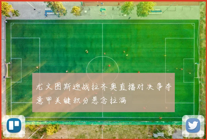 尤文图斯迎战拉齐奥直播对决争夺意甲关键积分悬念拉满