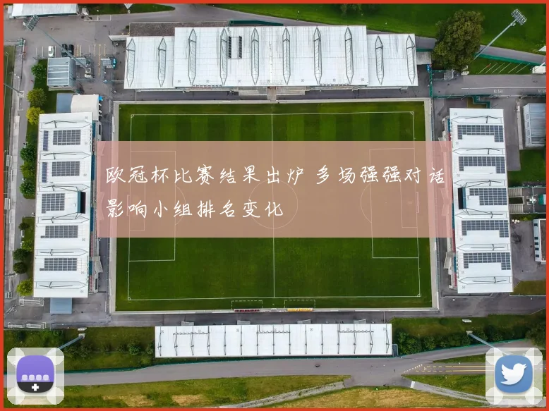 欧冠杯比赛结果出炉 多场强强对话影响小组排名变化
