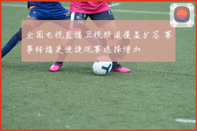 全国电视直播卫视频道覆盖扩容 赛事转播更便捷观赛选择增加
