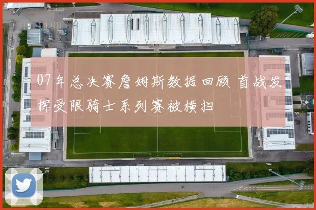 07年总决赛詹姆斯数据回顾 首战发挥受限骑士系列赛被横扫