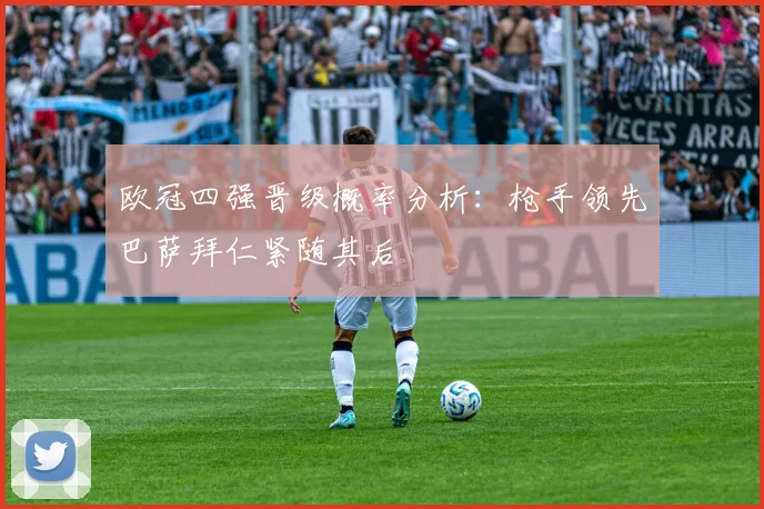 欧冠四强晋级概率分析：枪手领先巴萨拜仁紧随其后
