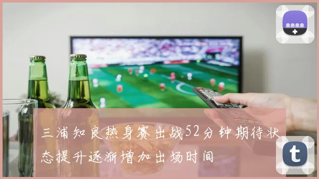 三浦知良热身赛出战52分钟期待状态提升逐渐增加出场时间