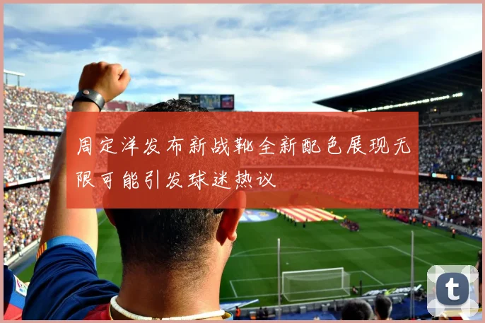 周定洋发布新战靴全新配色展现无限可能引发球迷热议