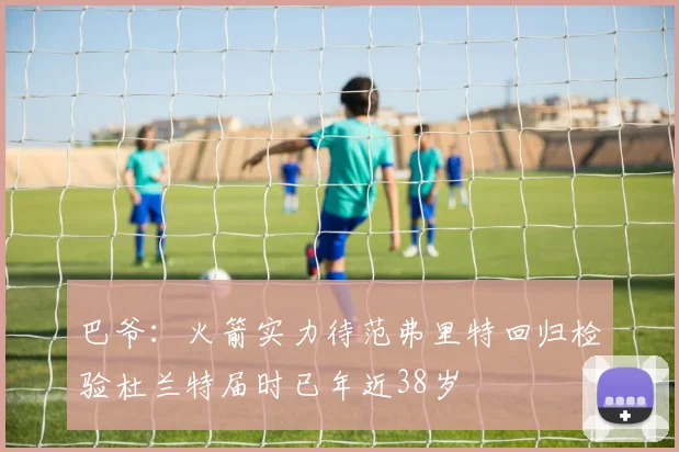 巴爷：火箭实力待范弗里特回归检验杜兰特届时已年近38岁