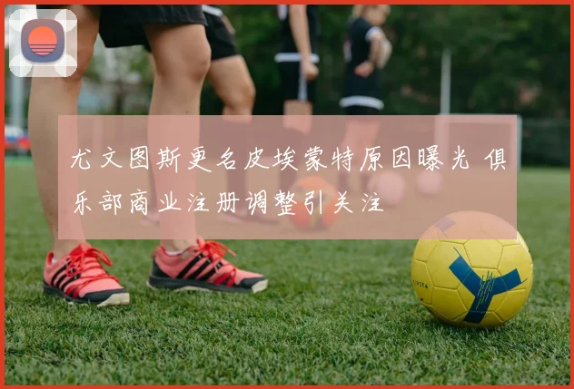 尤文图斯更名皮埃蒙特原因曝光 俱乐部商业注册调整引关注