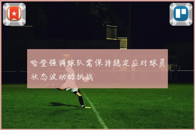 哈登强调球队需保持稳定应对球员状态波动的挑战