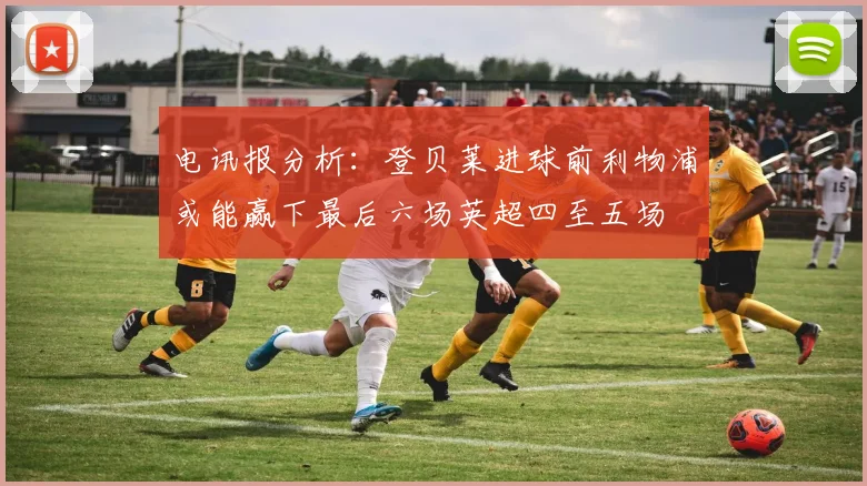 电讯报分析：登贝莱进球前利物浦或能赢下最后六场英超四至五场