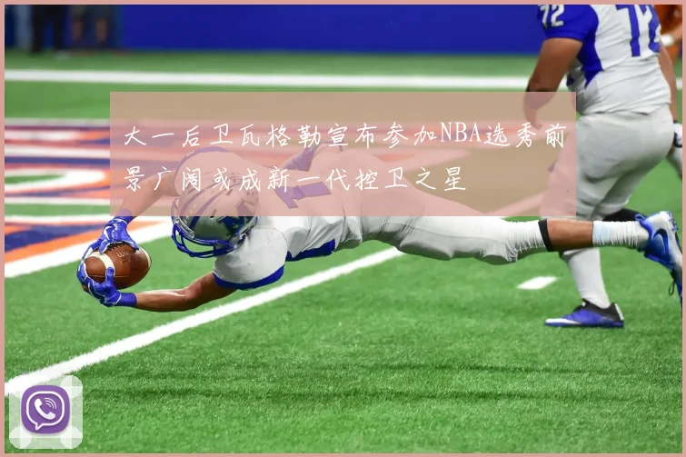 大一后卫瓦格勒宣布参加NBA选秀前景广阔或成新一代控卫之星