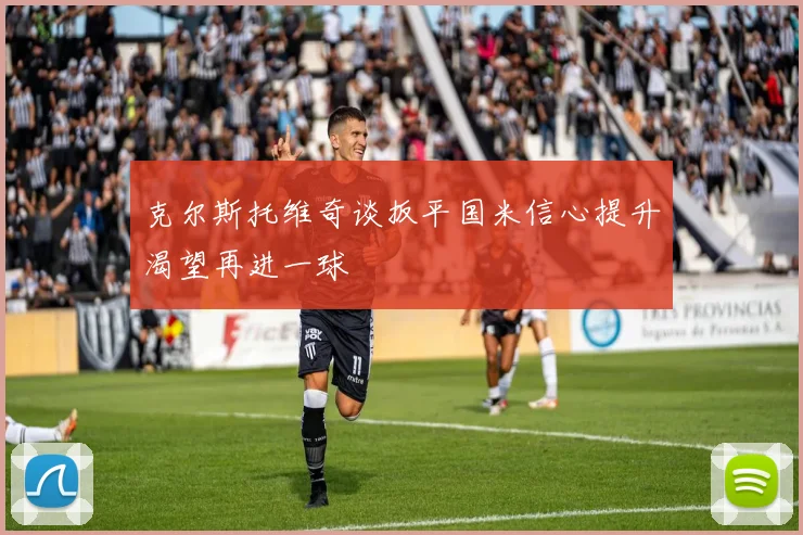 克尔斯托维奇谈扳平国米信心提升渴望再进一球