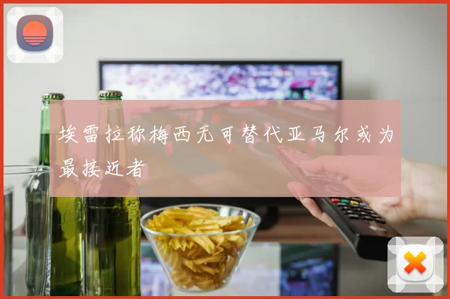 埃雷拉称梅西无可替代亚马尔或为最接近者