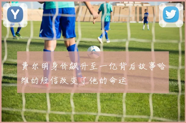 费尔明身价飙升至一亿背后故事哈维的短信改变了他的命运