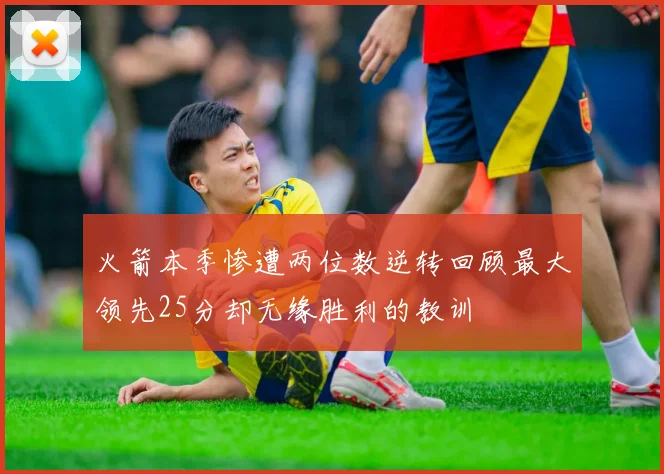 火箭本季惨遭两位数逆转回顾最大领先25分却无缘胜利的教训