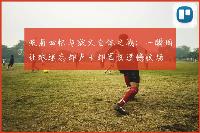 浓眉回忆与欧文合体之战：一瞬间让球迷忘却卢卡却因伤遗憾收场