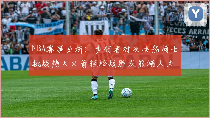NBA赛事分析：步行者对决快船骑士挑战热火火箭轻松战胜灰熊湖人力克篮网
