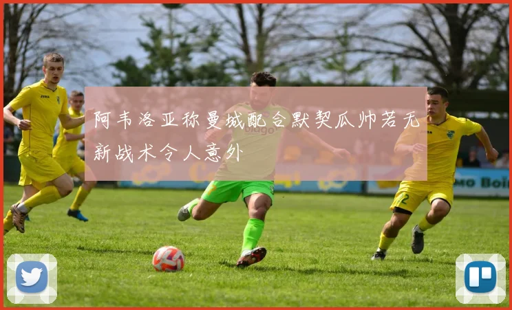 阿韦洛亚称曼城配合默契瓜帅若无新战术令人意外