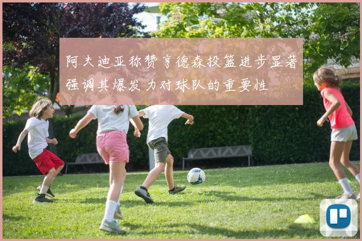 阿夫迪亚称赞亨德森投篮进步显著强调其爆发力对球队的重要性