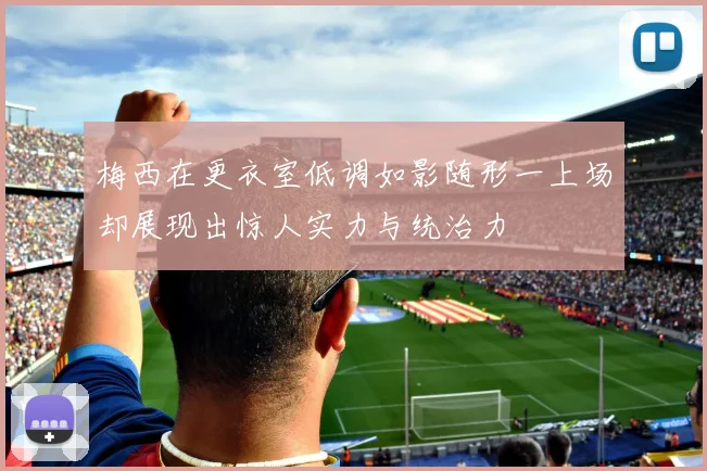 梅西在更衣室低调如影随形一上场却展现出惊人实力与统治力